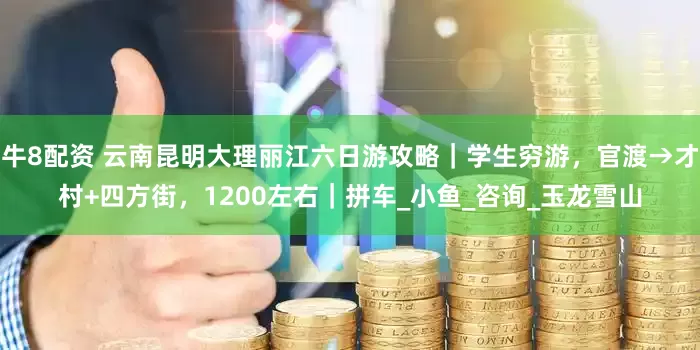 牛8配资 云南昆明大理丽江六日游攻略｜学生穷游，官渡→才村+四方街，1200左右｜拼车_小鱼_咨询_玉龙雪山
