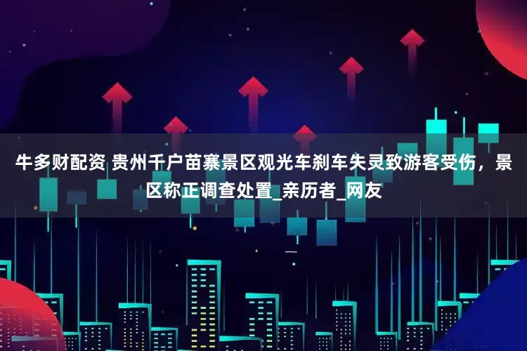 牛多财配资 贵州千户苗寨景区观光车刹车失灵致游客受伤，景区称正调查处置_亲历者_网友