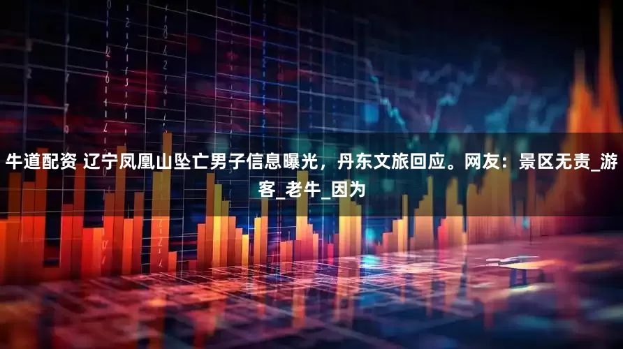 牛道配资 辽宁凤凰山坠亡男子信息曝光，丹东文旅回应。网友：景区无责_游客_老牛_因为