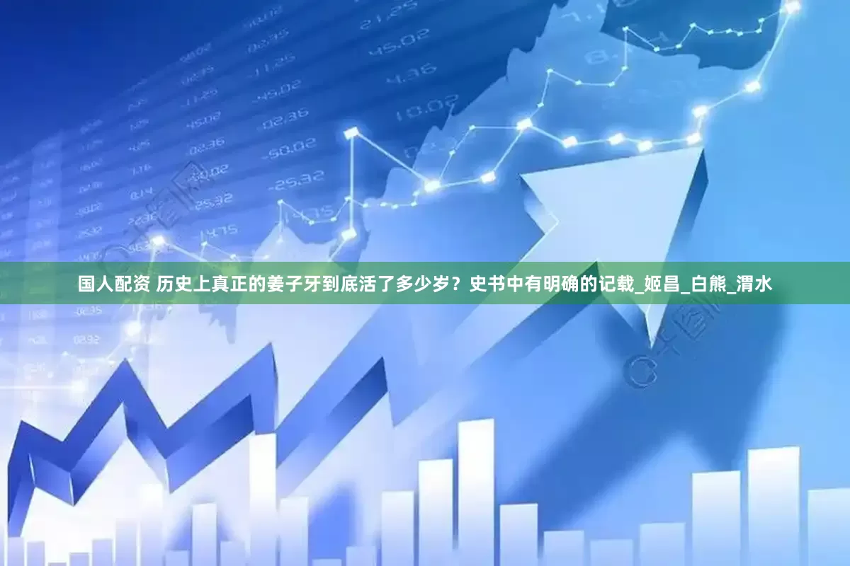 国人配资 历史上真正的姜子牙到底活了多少岁？史书中有明确的记载_姬昌_白熊_渭水