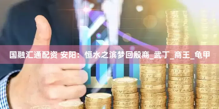 国融汇通配资 安阳：恒水之滨梦回殷商_武丁_商王_龟甲