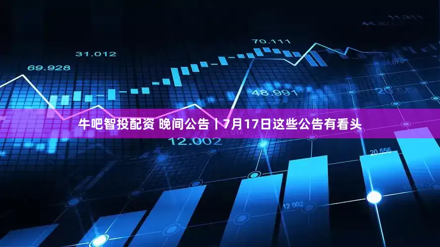 牛吧智投配资 晚间公告丨7月17日这些公告有看头
