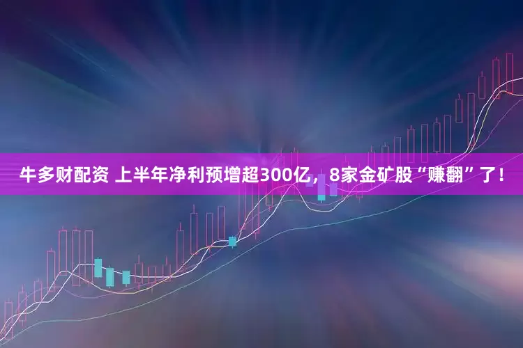 牛多财配资 上半年净利预增超300亿,8家金矿股“赚翻”了!