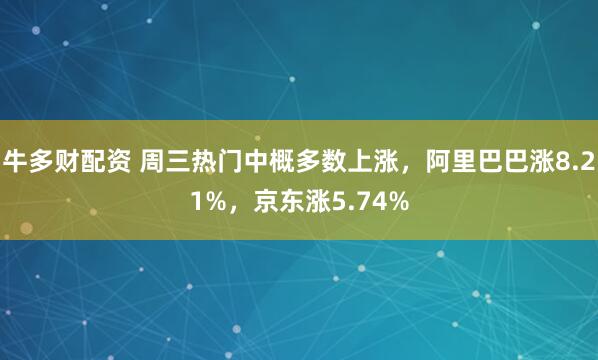 牛多财配资 周三热门中概多数上涨，阿里巴巴涨8.21%，京东涨5.74%