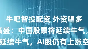牛吧智投配资 外资唱多声不断！高盛：中国股票将延续牛气，AI股仍有上涨空间